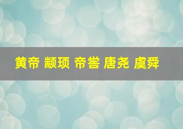 黄帝 颛顼 帝喾 唐尧 虞舜